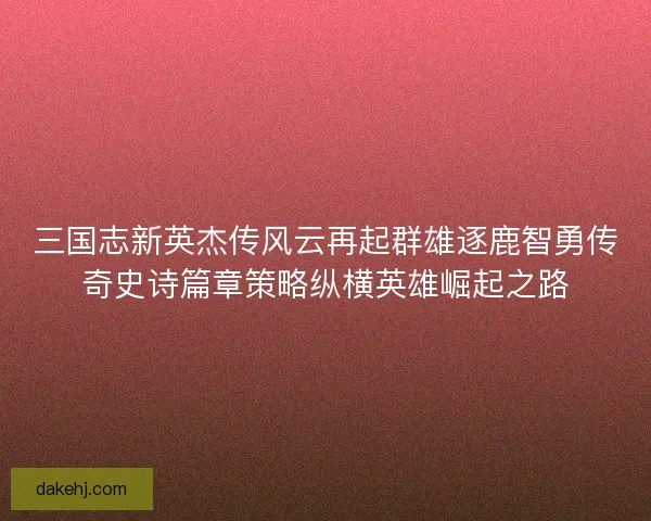 三国志新英杰传风云再起群雄逐鹿智勇传奇史诗篇章策略纵横英雄崛起之路